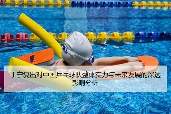 丁宁复出对中国乒乓球队整体实力与未来发展的深远影响分析